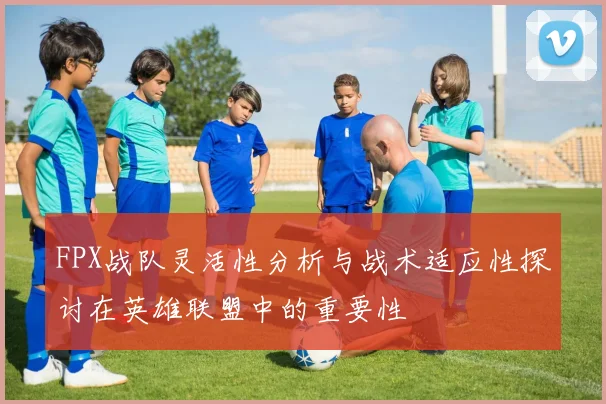 FPX战队灵活性分析与战术适应性探讨在英雄联盟中的重要性