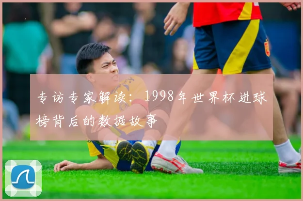 专访专家解读:1998年世界杯进球榜背后的数据故事