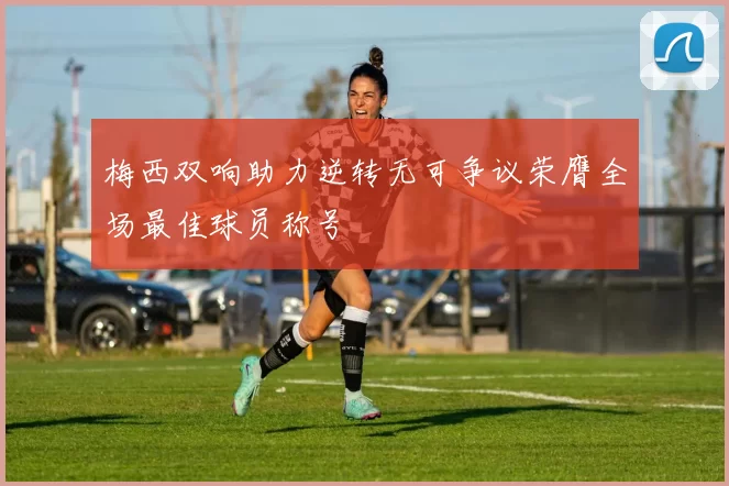 梅西双响助力逆转无可争议荣膺全场最佳球员称号