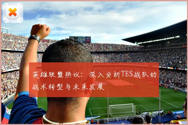 英雄联盟热议:深入分析TES战队的战术转型与未来发展