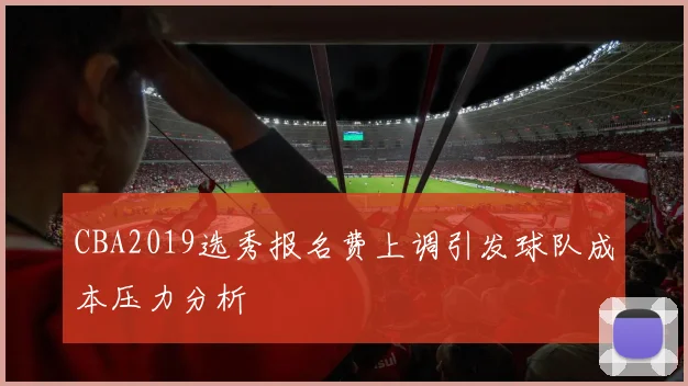CBA2019选秀报名费上调引发球队成本压力分析