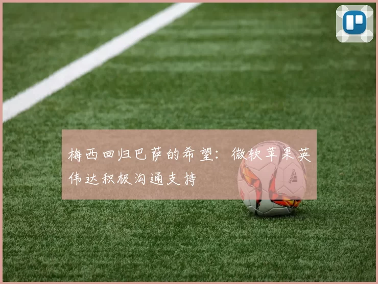 梅西回归巴萨的希望：微软苹果英伟达积极沟通支持