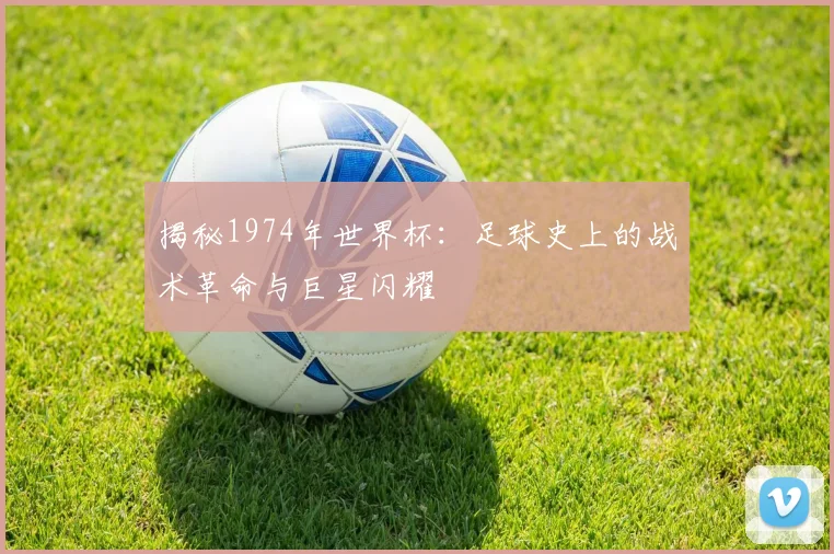 揭秘1974年世界杯：足球史上的战术革命与巨星闪耀