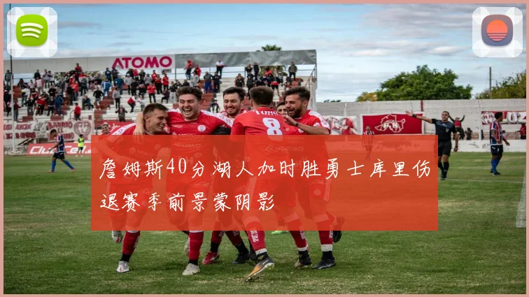 詹姆斯40分湖人加时胜勇士库里伤退赛季前景蒙阴影