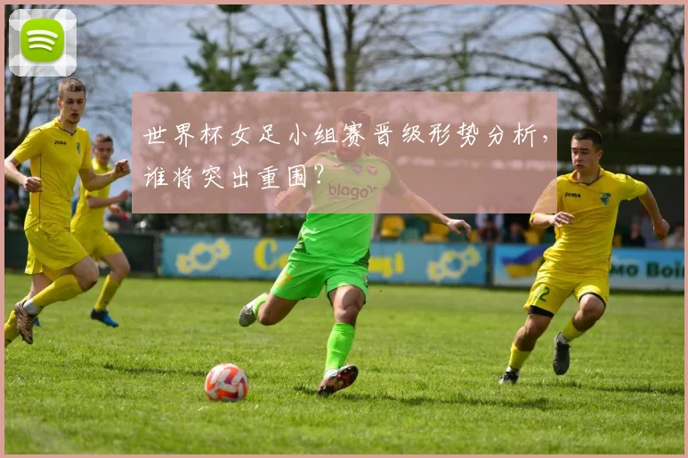 世界杯女足小组赛晋级形势分析,谁将突出重围?