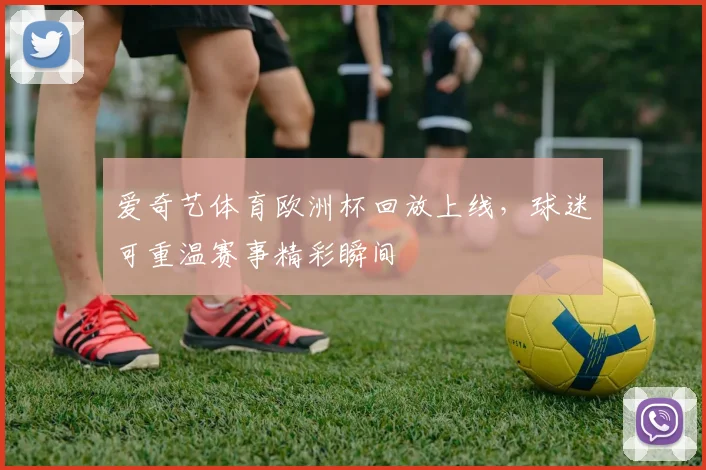 爱奇艺体育欧洲杯回放上线,球迷可重温赛事精彩瞬间