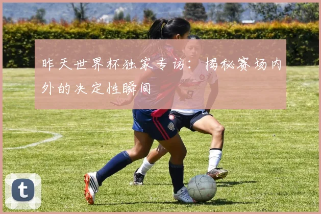 昨天世界杯独家专访:揭秘赛场内外的决定性瞬间