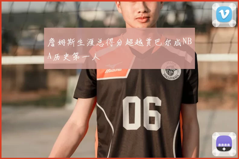 詹姆斯生涯总得分超越贾巴尔成NBA历史第一人