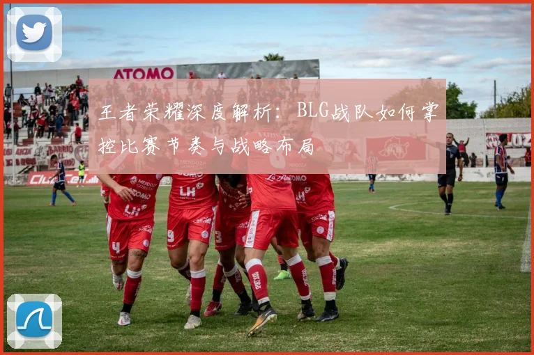 王者荣耀深度解析：BLG战队如何掌控比赛节奏与战略布局