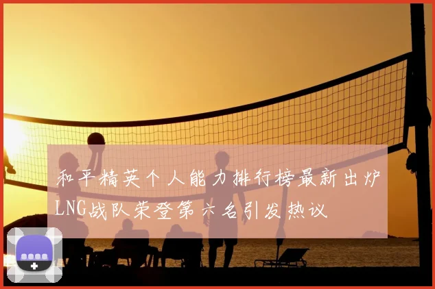 和平精英个人能力排行榜最新出炉LNG战队荣登第六名引发热议
