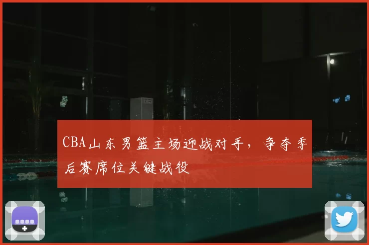 CBA山东男篮主场迎战对手，争夺季后赛席位关键战役