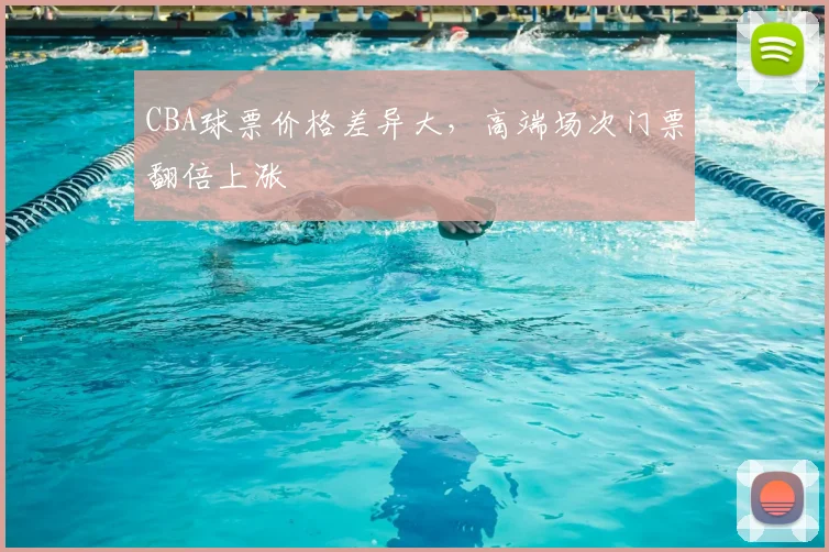 CBA球票价格差异大，高端场次门票翻倍上涨
