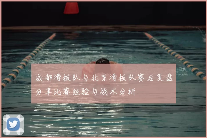 成都滑板队与北京滑板队赛后复盘分享比赛经验与战术分析
