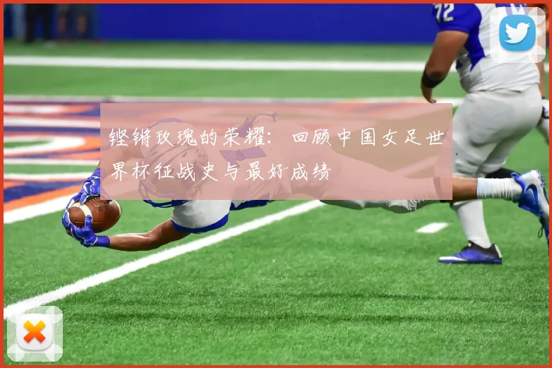 铿锵玫瑰的荣耀：回顾中国女足世界杯征战史与最好成绩